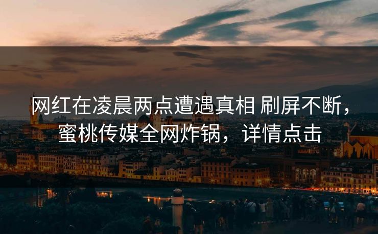 网红在凌晨两点遭遇真相 刷屏不断，蜜桃传媒全网炸锅，详情点击