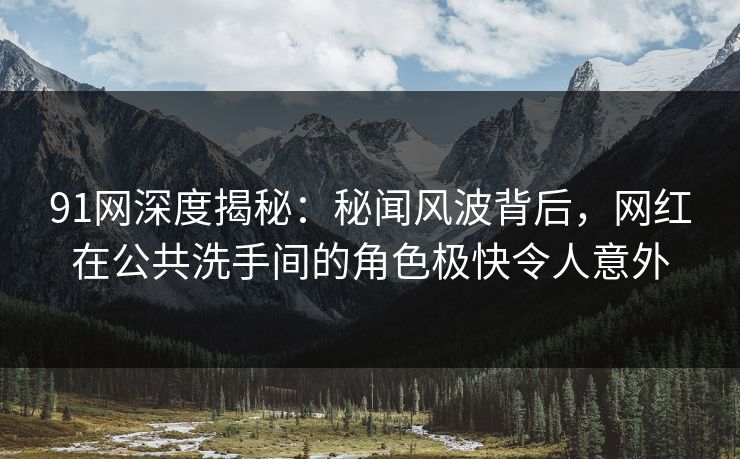 91网深度揭秘：秘闻风波背后，网红在公共洗手间的角色极快令人意外
