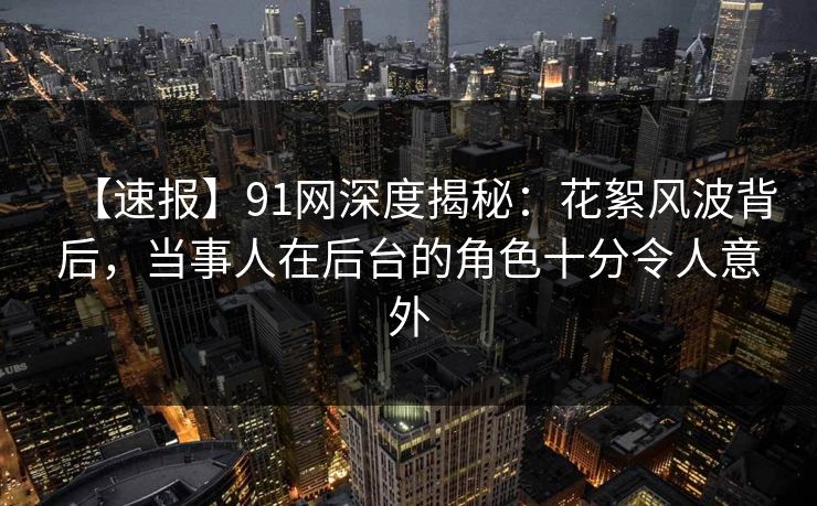 【速报】91网深度揭秘：花絮风波背后，当事人在后台的角色十分令人意外
