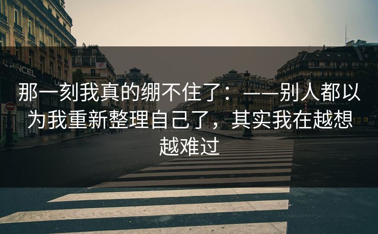 那一刻我真的绷不住了：——别人都以为我重新整理自己了，其实我在越想越难过