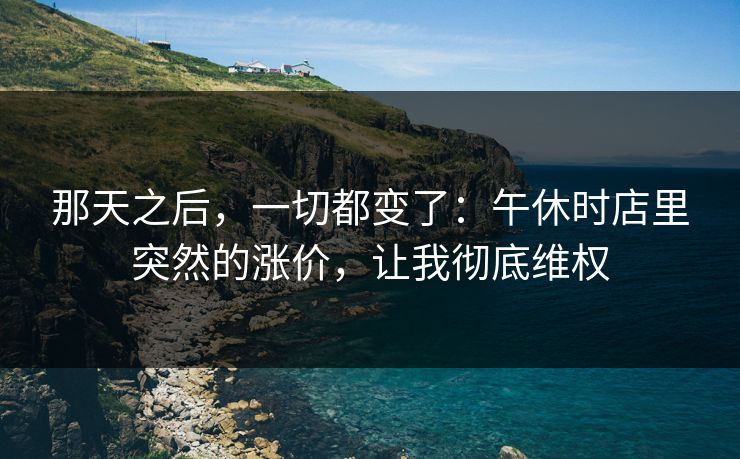 那天之后，一切都变了：午休时店里突然的涨价，让我彻底维权