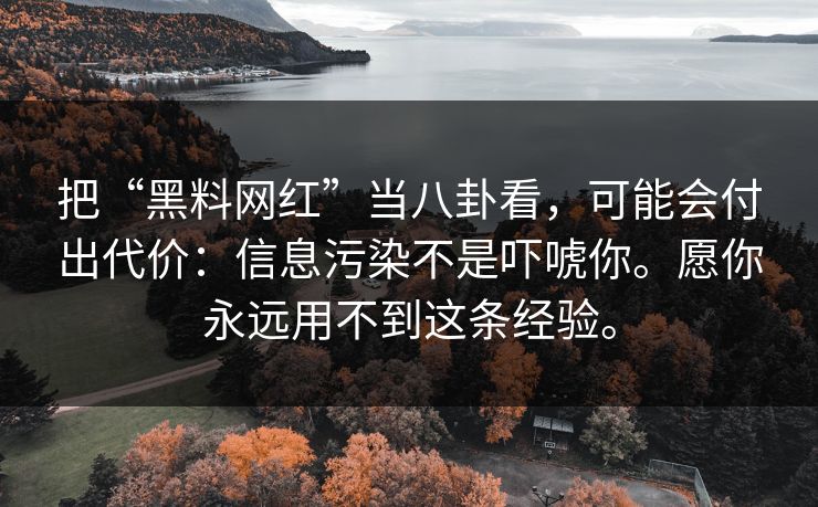 把“黑料网红”当八卦看，可能会付出代价：信息污染不是吓唬你。愿你永远用不到这条经验。