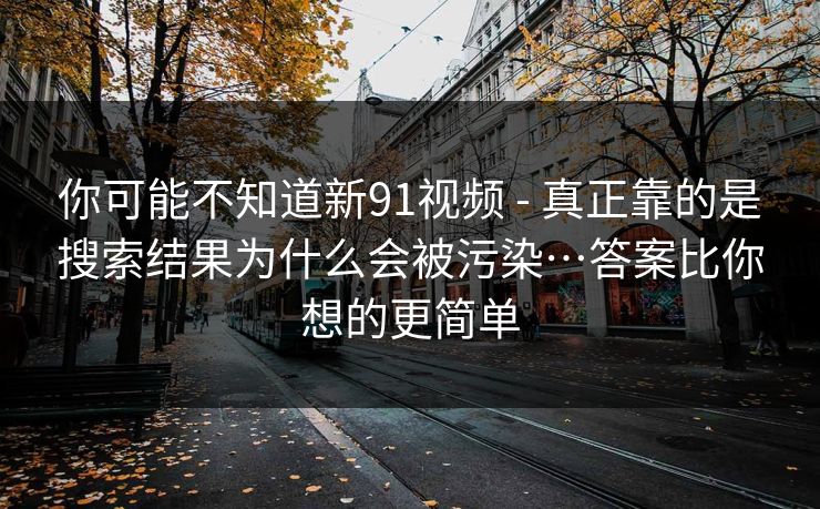 你可能不知道新91视频 - 真正靠的是搜索结果为什么会被污染…答案比你想的更简单