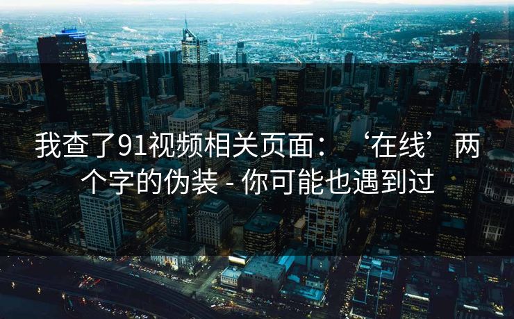 我查了91视频相关页面：‘在线’两个字的伪装 - 你可能也遇到过