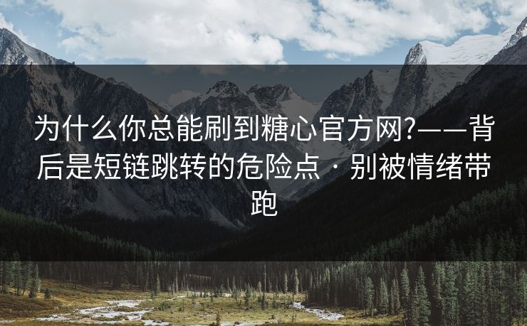 为什么你总能刷到糖心官方网?——背后是短链跳转的危险点 · 别被情绪带跑