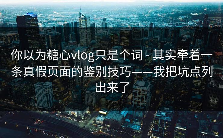 你以为糖心vlog只是个词 - 其实牵着一条真假页面的鉴别技巧——我把坑点列出来了