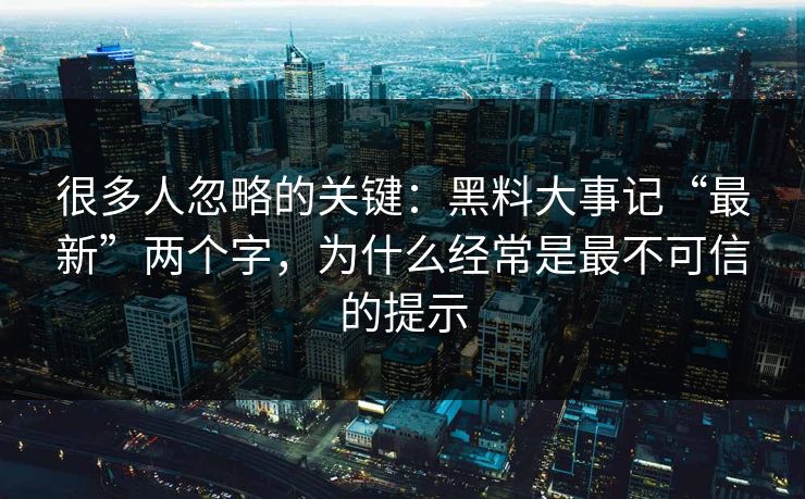 很多人忽略的关键：黑料大事记“最新”两个字，为什么经常是最不可信的提示
