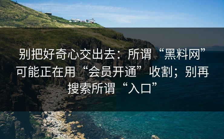 别把好奇心交出去：所谓“黑料网”可能正在用“会员开通”收割；别再搜索所谓“入口”