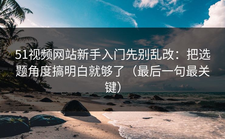 51视频网站新手入门先别乱改：把选题角度搞明白就够了（最后一句最关键）