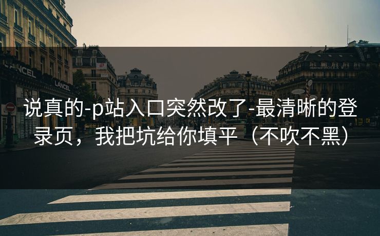 说真的-p站入口突然改了-最清晰的登录页，我把坑给你填平（不吹不黑）