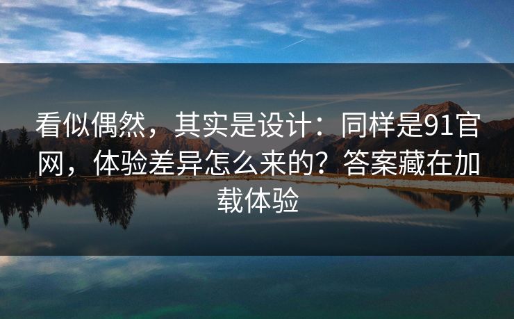 看似偶然，其实是设计：同样是91官网，体验差异怎么来的？答案藏在加载体验