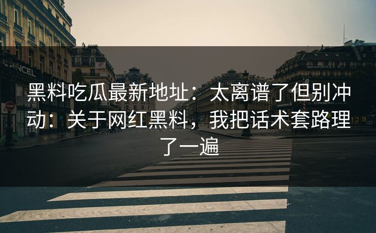 黑料吃瓜最新地址：太离谱了但别冲动：关于网红黑料，我把话术套路理了一遍