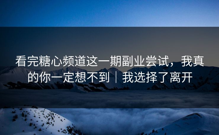 看完糖心频道这一期副业尝试，我真的你一定想不到｜我选择了离开