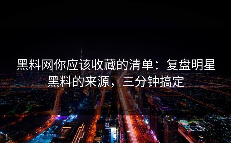 黑料网你应该收藏的清单：复盘明星黑料的来源，三分钟搞定