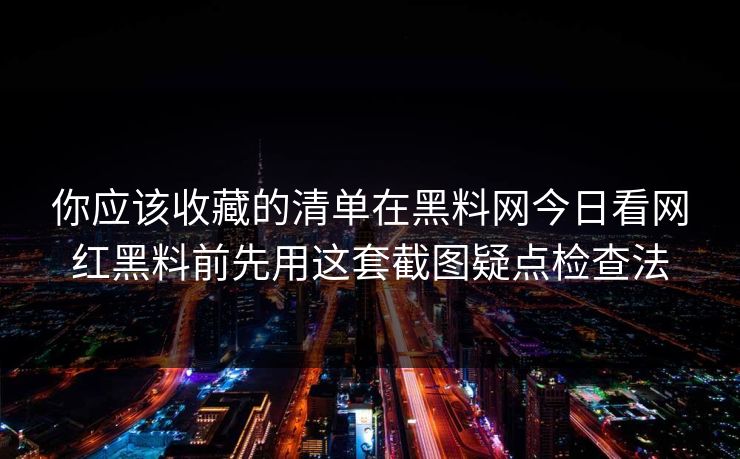 你应该收藏的清单在黑料网今日看网红黑料前先用这套截图疑点检查法