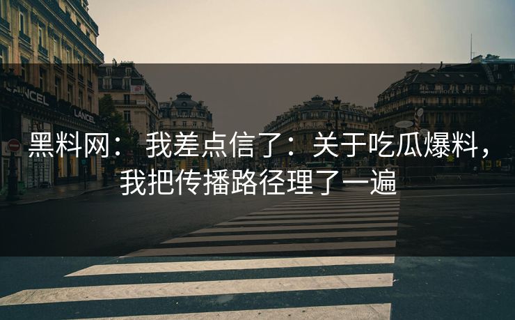 黑料网： 我差点信了：关于吃瓜爆料，我把传播路径理了一遍