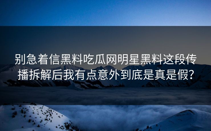 别急着信黑料吃瓜网明星黑料这段传播拆解后我有点意外到底是真是假？