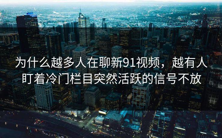 为什么越多人在聊新91视频，越有人盯着冷门栏目突然活跃的信号不放