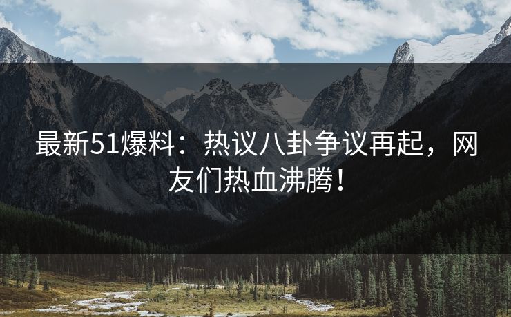 最新51爆料：热议八卦争议再起，网友们热血沸腾！