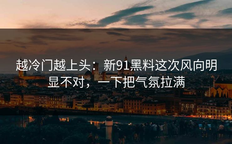 越冷门越上头：新91黑料这次风向明显不对，一下把气氛拉满