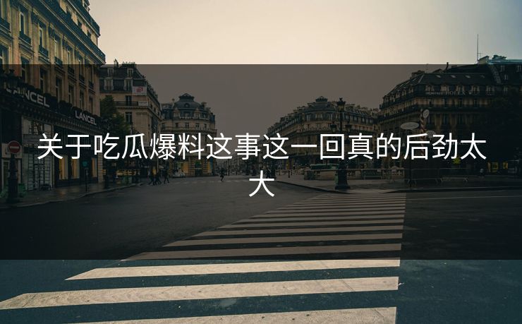 关于吃瓜爆料这事这一回真的后劲太大