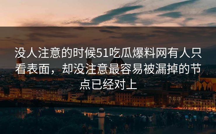 没人注意的时候51吃瓜爆料网有人只看表面，却没注意最容易被漏掉的节点已经对上