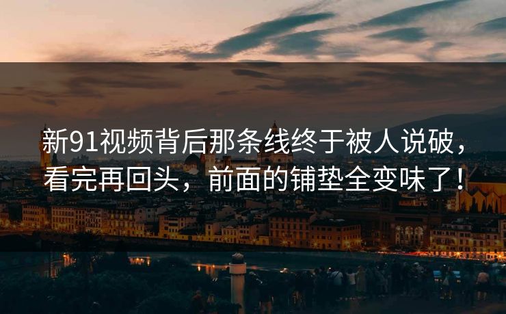 新91视频背后那条线终于被人说破，看完再回头，前面的铺垫全变味了！